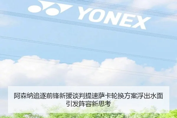 阿森纳追逐前锋新援谈判提速萨卡轮换方案浮出水面引发阵容新思考